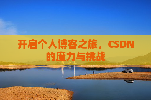 开启个人博客之旅,CSDN的魔力与挑战 开启个人博客之旅,CSDN的魔力与挑战